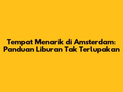 Tempat Menarik di Amsterdam: Panduan Liburan Tak Terlupakan
