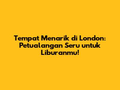 Tempat Menarik di London: Petualangan Seru untuk Liburanmu!