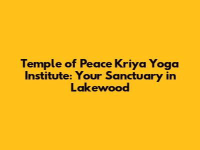 Temple of Peace Kriya Yoga Institute: Your Sanctuary in Lakewood