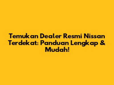 Temukan Dealer Resmi Nissan Terdekat: Panduan Lengkap & Mudah!
