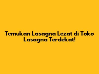 Temukan Lasagna Lezat di Toko Lasagna Terdekat!