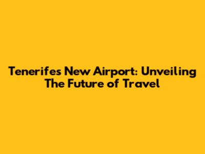 Tenerife's New Airport: Unveiling The Future of Travel