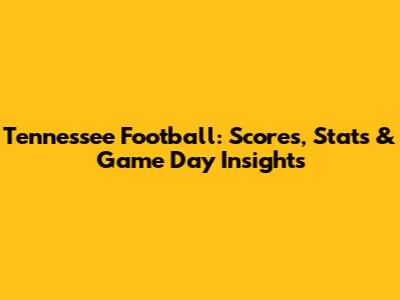 Tennessee Football: Scores, Stats & Game Day Insights