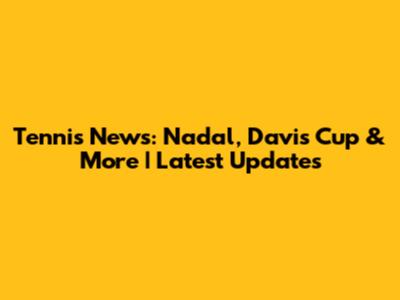 Tennis News: Nadal, Davis Cup & More | Latest Updates