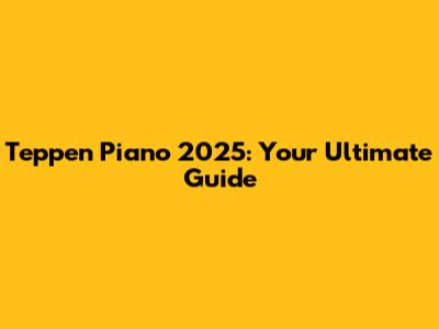 Teppen Piano 2025: Your Ultimate Guide