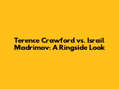 Terence Crawford vs. Israil Madrimov: A Ringside Look