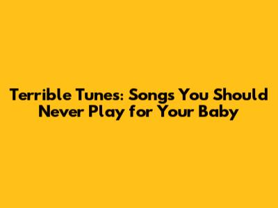 Terrible Tunes: Songs You Should Never Play for Your Baby