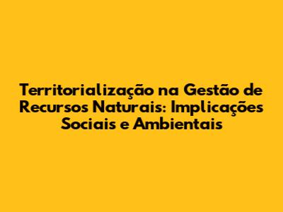 Territorialização na Gestão de Recursos Naturais: Implicações Sociais e Ambientais
