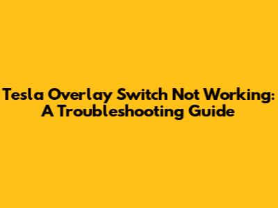 Tesla Overlay Switch Not Working: A Troubleshooting Guide