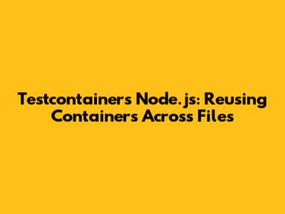 Testcontainers Node.js: Reusing Containers Across Files