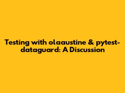Testing with olaaustine & pytest-dataguard: A Discussion