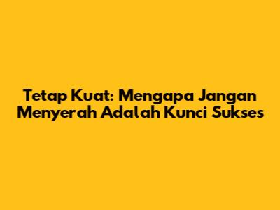 Tetap Kuat: Mengapa Jangan Menyerah Adalah Kunci Sukses
