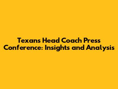 Texans Head Coach Press Conference: Insights and Analysis