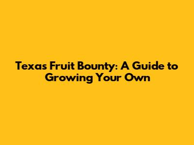 Texas Fruit Bounty: A Guide to Growing Your Own