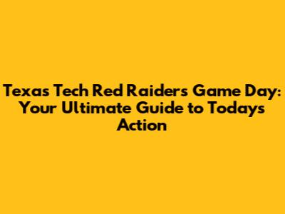 Texas Tech Red Raiders Game Day: Your Ultimate Guide to Today's Action