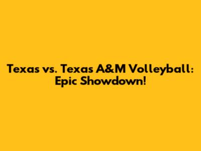 Texas vs. Texas A&M Volleyball: Epic Showdown!
