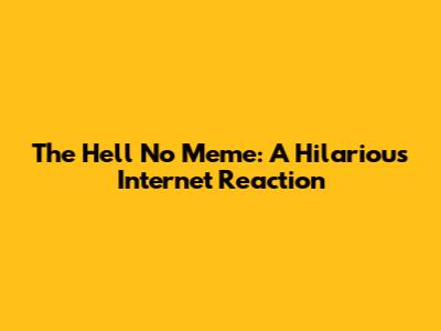 The 'Hell No' Meme: A Hilarious Internet Reaction