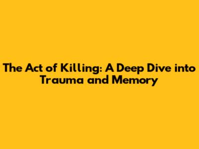The Act of Killing: A Deep Dive into Trauma and Memory