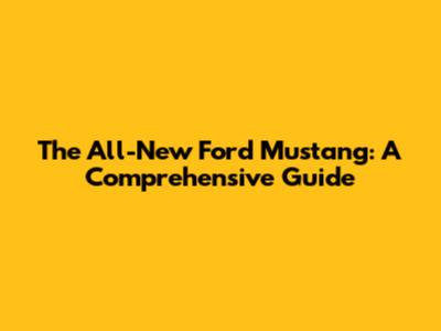 The All-New Ford Mustang: A Comprehensive Guide