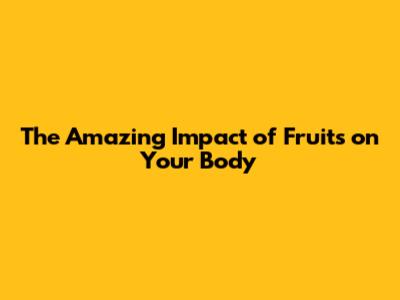 The Amazing Impact of Fruits on Your Body