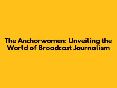 The Anchorwomen: Unveiling the World of Broadcast Journalism