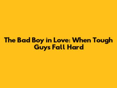 The Bad Boy in Love: When Tough Guys Fall Hard