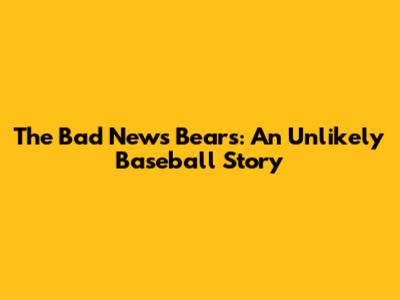 The Bad News Bears: An Unlikely Baseball Story