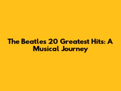 The Beatles' 20 Greatest Hits: A Musical Journey