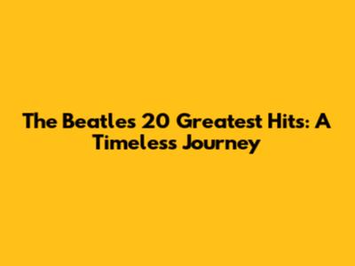 The Beatles' 20 Greatest Hits: A Timeless Journey