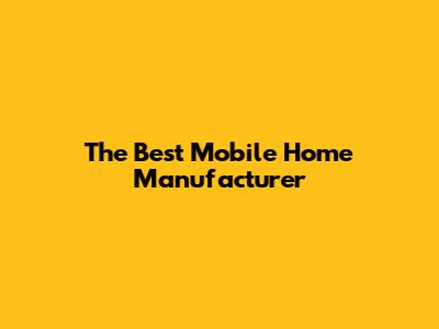 The Best Mobile Home Manufacturer
