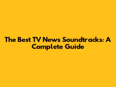The Best TV News Soundtracks: A Complete Guide