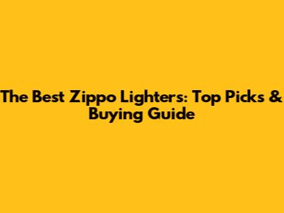 The Best Zippo Lighters: Top Picks & Buying Guide