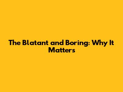 The Blatant and Boring: Why It Matters