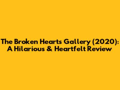 The Broken Hearts Gallery (2020): A Hilarious & Heartfelt Review