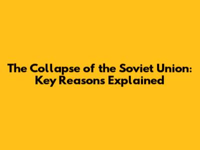 The Collapse of the Soviet Union: Key Reasons Explained