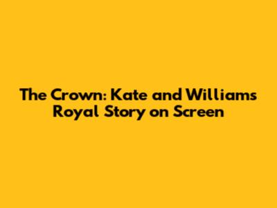 The Crown: Kate and William's Royal Story on Screen