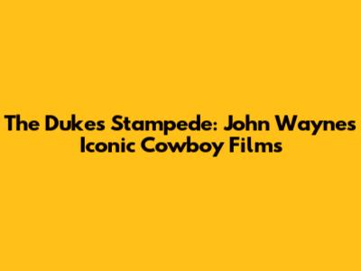 The Duke's Stampede: John Wayne's Iconic Cowboy Films