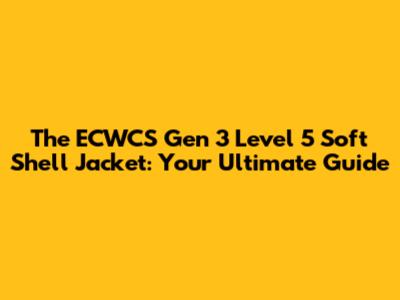 The ECWCS Gen 3 Level 5 Soft Shell Jacket: Your Ultimate Guide