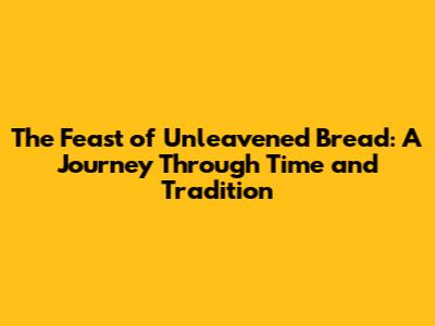 The Feast of Unleavened Bread: A Journey Through Time and Tradition