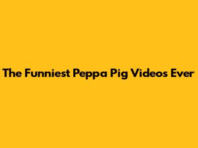 The Funniest Peppa Pig Videos Ever