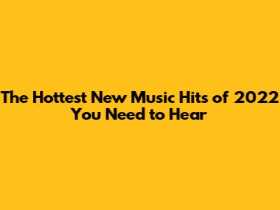 The Hottest New Music Hits of 2022 You Need to Hear