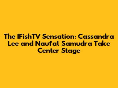 The IFishTV Sensation: Cassandra Lee and Naufal Samudra Take Center Stage