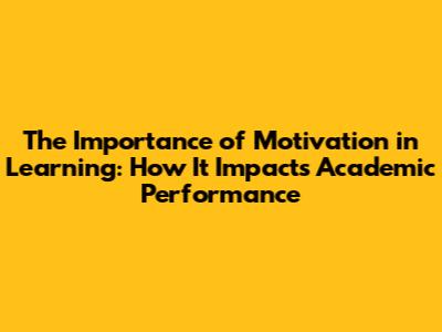 The Importance of Motivation in Learning: How It Impacts Academic Performance