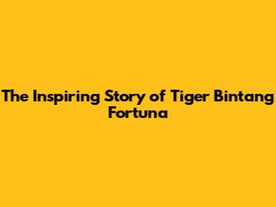 The Inspiring Story of Tiger Bintang Fortuna