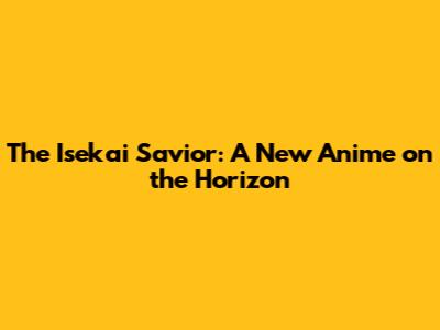 The Isekai Savior: A New Anime on the Horizon