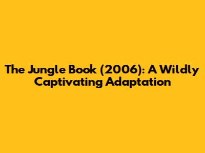 The Jungle Book (2006): A Wildly Captivating Adaptation