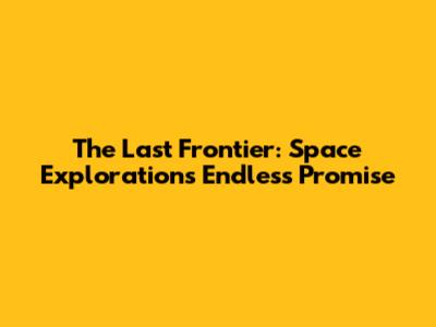 The Last Frontier: Space Exploration's Endless Promise