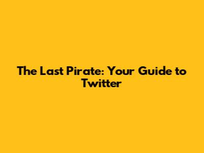 The Last Pirate: Your Guide to Twitter