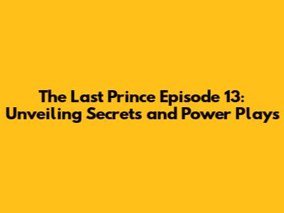 The Last Prince Episode 13: Unveiling Secrets and Power Plays
