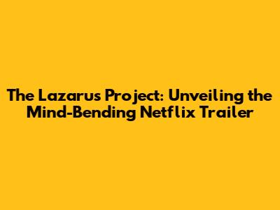 The Lazarus Project: Unveiling the Mind-Bending Netflix Trailer